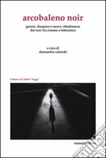 Arcobaleno noir. Genesi, dispora e nuovo cittadinanze del noir fra cinema e letteratura libro di Calanchi A. (cur.)