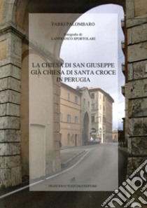 La chiesa di San Giuseppe già chiesa di Santa Croce di Perugia libro di Palombaro Fabio