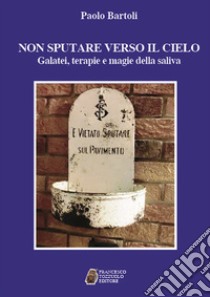 Non sputare verso il cielo. Galatei, terapie e magie della saliva libro di Bartoli Paolo