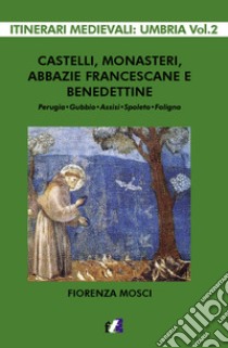 Castelli, monasteri, abbazie francescane e benedettine. Perugia, Gubbio, Assisi, Spello, Foligno libro di Mosci Fiorenza