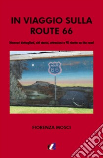 In viaggio sulla Route 66. Itinerari dettagliati, siti storici, attrazioni e 40 ricette on the road libro di Mosci Fiorenza