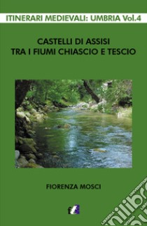 Castelli di Assisi tra i fiumi Chiascio e Tescio libro di Mosci Fiorenza