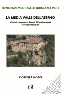 La media valle dell'Aterno. Castelli, monasteri, eremi, siti archeologici e borghi medievali libro di Mosci Fiorenza