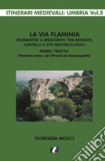 La via Flaminia. Romanità e Medioevo tra borghi, castelli e siti archeologici. Primo tratto (Flaminia vetus: da Otricoli ad Acquasparta) libro di Mosci Fiorenza