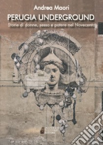 Perugia underground. Storie di donne, sesso e potere nel Novecento libro di Maori Andrea
