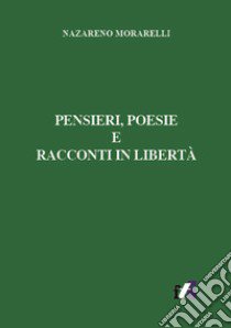 Pensieri, poesie e racconti in libertà libro di Morarelli Nazareno