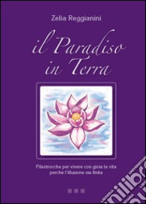 Il paradiso in terra. Filastrocche per vivere con gioia la vita perché l'illusione sia finita libro di Reggianini Zelia