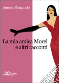 La mia amica Morel e altri racconti libro di Spagnuolo Antonio