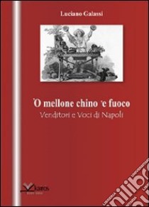 Mellone chino 'e fuoco. Venditori e voci di Napoli ('O) libro di Galassi Luciano