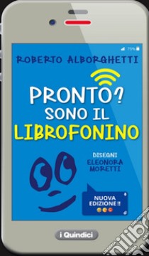 Pronto? Sono il librofonino - Un cellulare racconta storie di smombies, smartphones e cyber-bulli. Ediz. a colori libro di Alborghetti Roberto; Moretti Eleonora