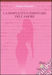 La semplicità elementare dell'amore libro di Tortorelli Chiara; Putignano A. (cur.); Imperatore P. (cur.)