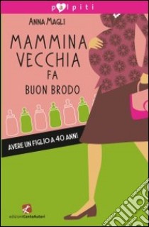 Mammina vecchia fa buon brodo. Avere un figlio a 40 anni libro di Magli Anna