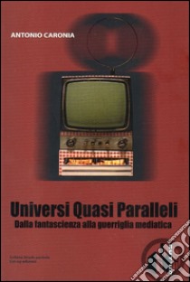 Universi quasi paralleli. Dalla fantascienza alla guerriglia mediatica libro di Caronia Antonio