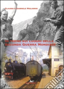 In treno sui luoghi della seconda guerra mondiale libro di Migliorini Claudio; Migliorini Gabriele
