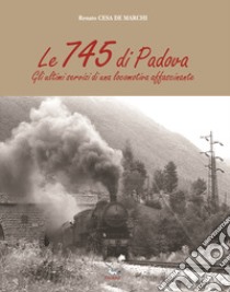 Le 745 di Padova. Gli ultimi servizi di una locomotiva affascinante libro di Cesa De Marchi Renato