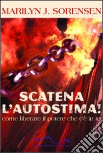 Scatena l'autostima. Come liberare il potere che c'è in te libro di Sorensen Marilyn J.