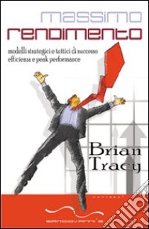 Massimo rendimento. Modelli strategici e tattici di successo, efficienza e peak performance libro di Tracy Brian