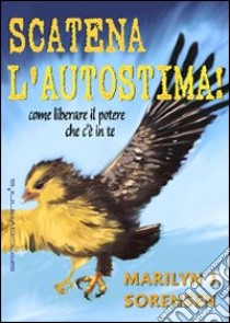 Scatena l'autostima! Come liberare il potere che c'è in te libro di Sorensen Marilyn J.