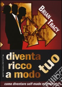 Diventa ricco a modo tuo. Come diventare self-made millionaires libro di Tracy Brian