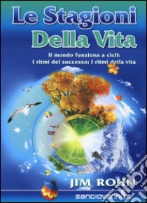 Le stagioni della vita. Il mondo funziona a cicli: i ritmi del successo; i ritmi della vita libro di Rohn Jim