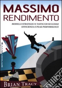 Massimo rendimento. Modelli strategici e tattici di successo, efficienza e peak performance libro di Tracy Brian