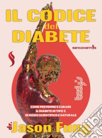 Il codice del diabete. Come prevenire e curare il diabete di tipo 2 in modo scientifico e naturale libro di Fung Jason