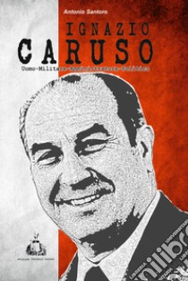 Ignazio Caruso. Uomo-Militare-amministratore-Politico libro di Santoro Antonio