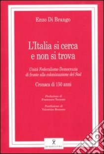 L'Italia si cerca e non si trova. Unità, federalismo, democrazia di fronte alla colonizzazione del sud. Cronaca di 150 anni libro di Di Brango Enzo