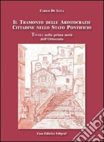 Il tramonto delle aristocrazie cittadine nello Stato Pontificio. Tivoli nella prima metà dell'Ottocento libro di De Luca Carlo