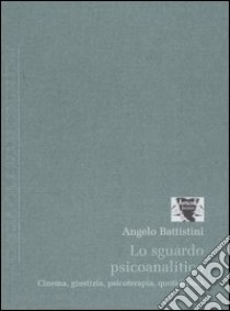 Lo sguardo psicoanalitico. Cinema, giustizia, psicoterapia, quotidianità libro di Battistini Angelo