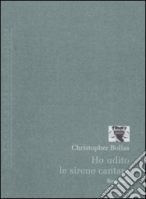 Ho udito le sirene cantare libro di Bollas Christopher