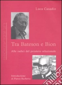 Tra Bateson e Bion. Alle radici del pensiero relazionale libro di Casadio Luca