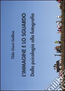 L'immagine e lo sguardo. Dalla psicologia alla fotografia. Ediz. illustrata libro di Giani Gallino Tilde
