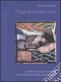 Fuga a cinque voci. L'anima della psicoanalisi e la formazione degli psicoanalisti libro di Sias Giovanni