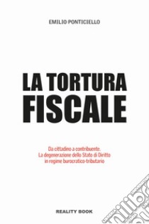 Tortura fiscale. Da cittadino a contribuente. La degenerazione dello Stato di Diritto in regime burocratico-tributario libro di Ponticiello Emilio