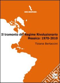 Il tramonto del regime rivoluzionario. Messico: 1970-2010 libro di Bertaccini Tiziana