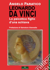 Leonardo Da Vinci. Lo psicotico figlio d'una schiava libro di Paratico Angelo