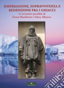 Disperazione, sopravvivenza e redenzione fra i ghiacci. Le avventure parallele di Ernest Shackleton e Valery Albanov libro di Albanov Valerian Ivanovic; Shackleton E. H.