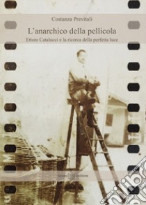 L'anarchico della pellicola. Ettore Catalucci e la ricerca della perfetta luce libro di Previtali Costanza