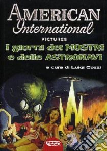 American Internatioal Pictures. I giorni dei mostri e delle astronavi. Ediz. illustrata libro di Cozzi Luigi