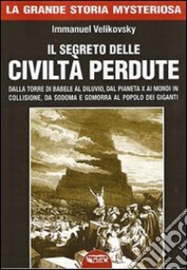 Il segreto delle civiltà perdute. Dalla Torre di Babele al diluvio, dal Pianeta X ai Mondi in collisione, da Sodoma e Gomorra al popolo dei giganti libro di Velikovsky Immanuel