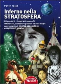 Inferno nella stratosfera. Gli Uomini H, i funghi antropomorfi, i Misteriani, le creature gassose ed altri mostri semi-umani nel cinema apocalittico di Inoshiro Honda libro di Isaja Peter