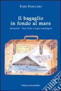 Il bagaglio in fondo al mare. Stromboli-New York, il sogno naufragato libro di Famularo Fabio