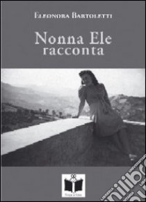 Nonna Ele racconta (usanze, foto e fatti di una volta). Ediz. illustrata libro di Bartoletti Eleonora; Gurioli M. (cur.)