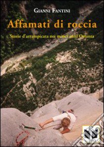 Affamati di roccia. Storie d'arrampicata nei mitici anni Ottanta libro di Fantini Gianni