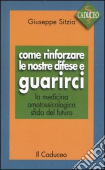 Come rinforzare le nostre difese e guarirci. La medicina omotossicologica sfida del futuro libro di Sitzia Giuseppe