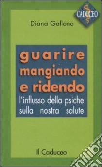 Guarire mangiando e ridendo. L'influsso della psiche sulla nostra salute libro di Gallone Diana