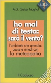 Ho mal di testa: sarà il vento? L'ambiente che ammala: cause e rimedi con la meteopatia libro di Qaiser Moghal A.