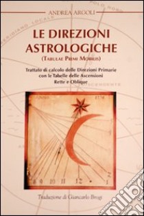 Le direzioni astrologiche. Trattato di calcolo delle direzioni primarie con le tabelle delle ascensioni rette e oblique libro di Argoli Andrea; Molinario L. (cur.); Meacci B. (cur.)