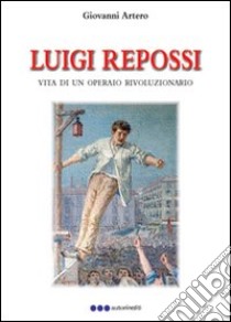 Luigi Repossi. Vita di un operaio rivoluzionario libro di Repossi Luigi